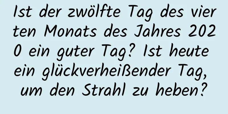 Ist der zwölfte Tag des vierten Monats des Jahres 2020 ein guter Tag? Ist heute ein glückverheißender Tag, um den Strahl zu heben?