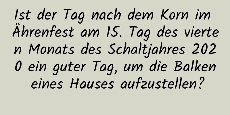 Ist der Tag nach dem Korn im Ährenfest am 15. Tag des vierten Monats des Schaltjahres 2020 ein guter Tag, um die Balken eines Hauses aufzustellen?