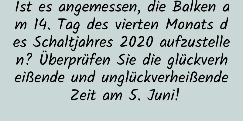 Ist es angemessen, die Balken am 14. Tag des vierten Monats des Schaltjahres 2020 aufzustellen? Überprüfen Sie die glückverheißende und unglückverheißende Zeit am 5. Juni!