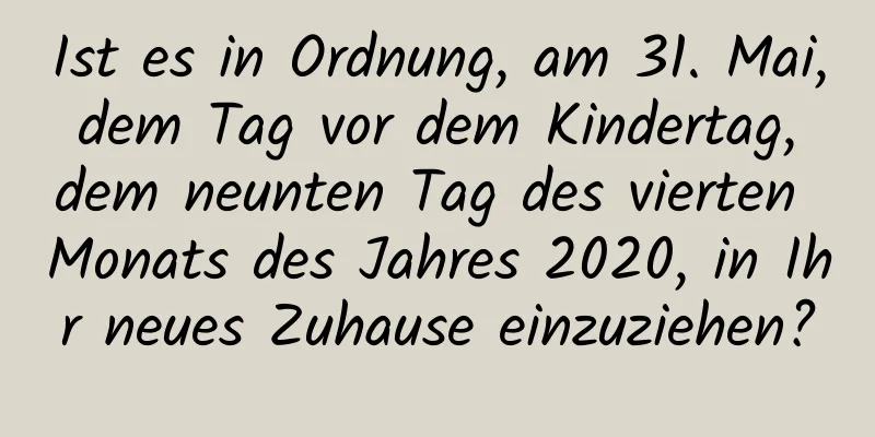 Ist es in Ordnung, am 31. Mai, dem Tag vor dem Kindertag, dem neunten Tag des vierten Monats des Jahres 2020, in Ihr neues Zuhause einzuziehen?