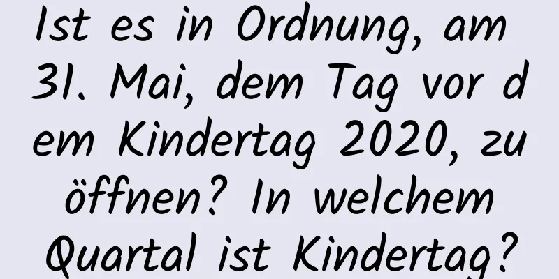 Ist es in Ordnung, am 31. Mai, dem Tag vor dem Kindertag 2020, zu öffnen? In welchem ​​Quartal ist Kindertag?