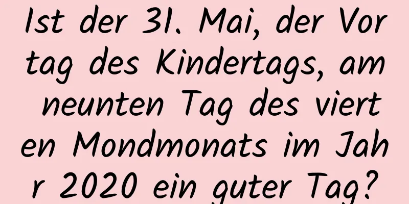 Ist der 31. Mai, der Vortag des Kindertags, am neunten Tag des vierten Mondmonats im Jahr 2020 ein guter Tag?