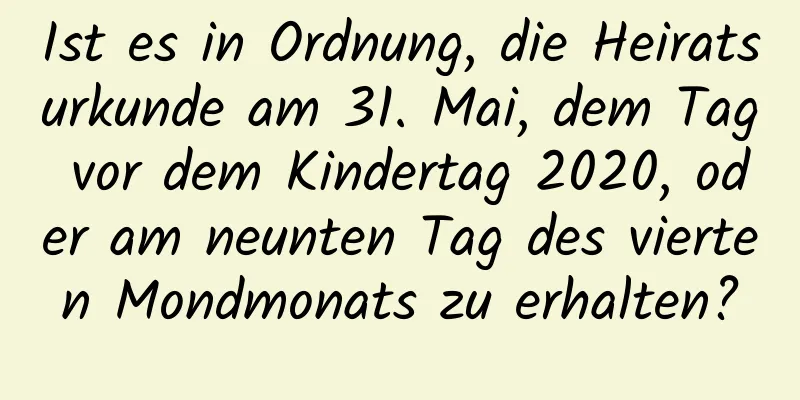 Ist es in Ordnung, die Heiratsurkunde am 31. Mai, dem Tag vor dem Kindertag 2020, oder am neunten Tag des vierten Mondmonats zu erhalten?