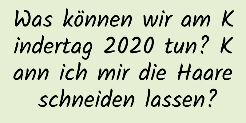 Was können wir am Kindertag 2020 tun? Kann ich mir die Haare schneiden lassen?