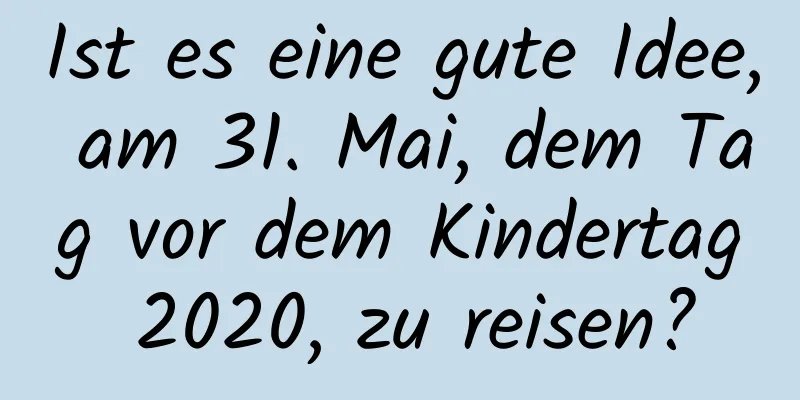 Ist es eine gute Idee, am 31. Mai, dem Tag vor dem Kindertag 2020, zu reisen?