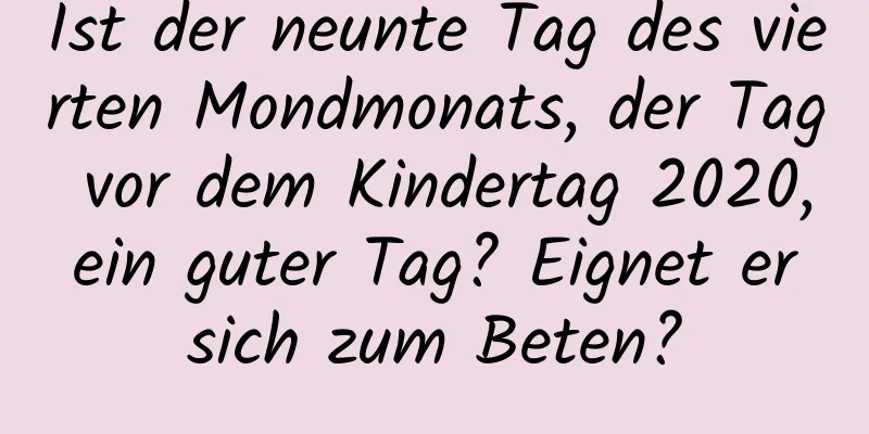 Ist der neunte Tag des vierten Mondmonats, der Tag vor dem Kindertag 2020, ein guter Tag? Eignet er sich zum Beten?