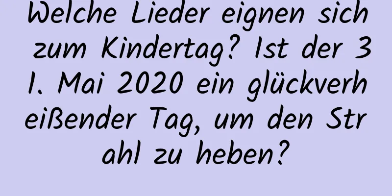 Welche Lieder eignen sich zum Kindertag? Ist der 31. Mai 2020 ein glückverheißender Tag, um den Strahl zu heben?