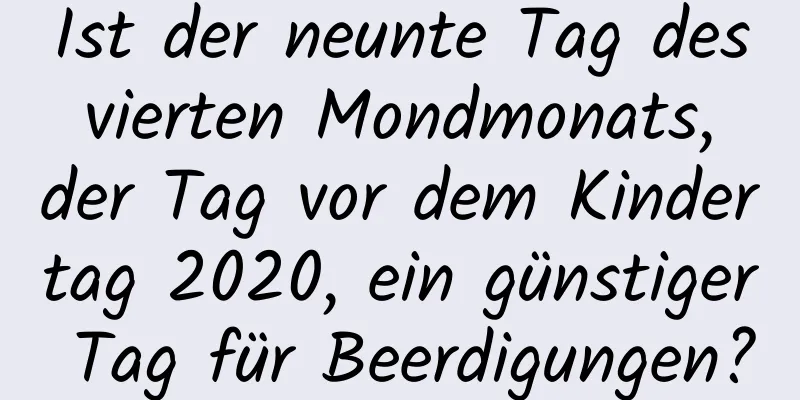 Ist der neunte Tag des vierten Mondmonats, der Tag vor dem Kindertag 2020, ein günstiger Tag für Beerdigungen?