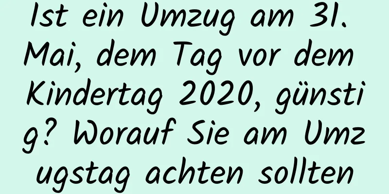 Ist ein Umzug am 31. Mai, dem Tag vor dem Kindertag 2020, günstig? Worauf Sie am Umzugstag achten sollten