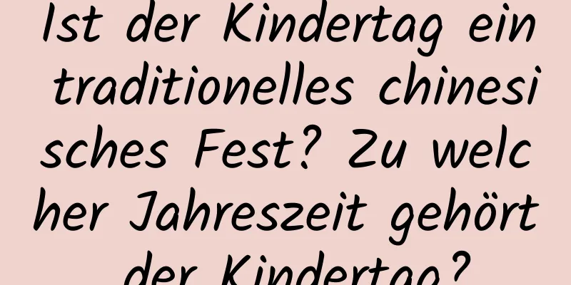 Ist der Kindertag ein traditionelles chinesisches Fest? Zu welcher Jahreszeit gehört der Kindertag?