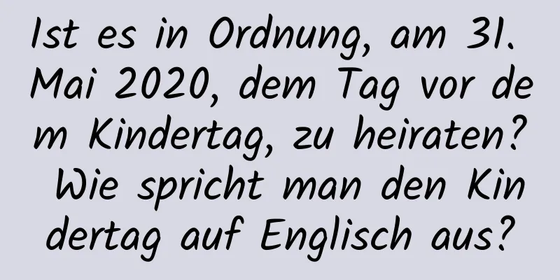 Ist es in Ordnung, am 31. Mai 2020, dem Tag vor dem Kindertag, zu heiraten? Wie spricht man den Kindertag auf Englisch aus?