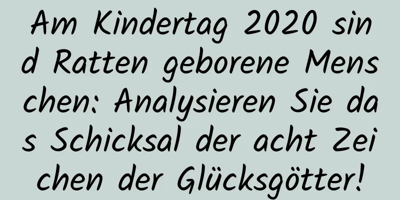 Am Kindertag 2020 sind Ratten geborene Menschen: Analysieren Sie das Schicksal der acht Zeichen der Glücksgötter!