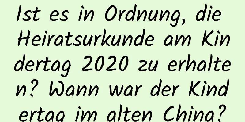 Ist es in Ordnung, die Heiratsurkunde am Kindertag 2020 zu erhalten? Wann war der Kindertag im alten China?