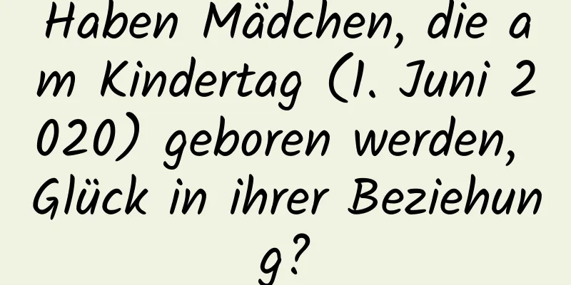 Haben Mädchen, die am Kindertag (1. Juni 2020) geboren werden, Glück in ihrer Beziehung?