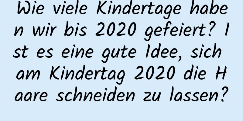 Wie viele Kindertage haben wir bis 2020 gefeiert? Ist es eine gute Idee, sich am Kindertag 2020 die Haare schneiden zu lassen?