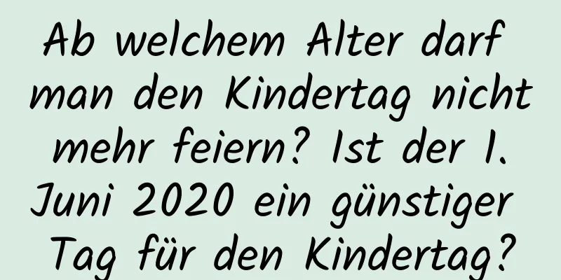 Ab welchem ​​Alter darf man den Kindertag nicht mehr feiern? Ist der 1. Juni 2020 ein günstiger Tag für den Kindertag?