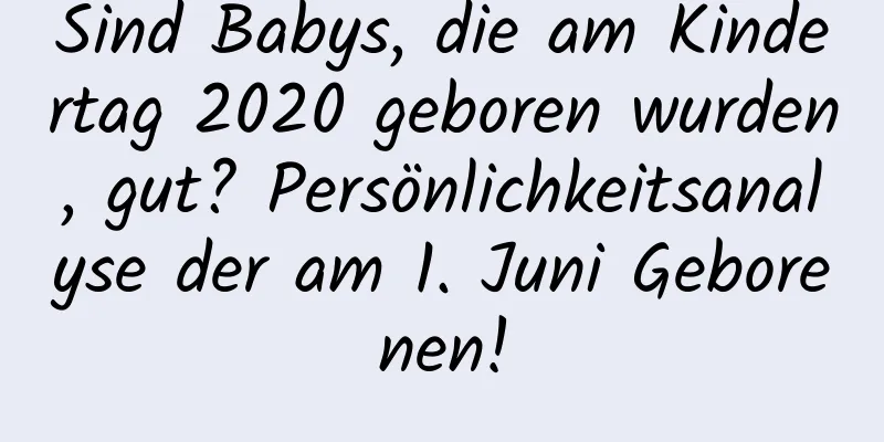 Sind Babys, die am Kindertag 2020 geboren wurden, gut? Persönlichkeitsanalyse der am 1. Juni Geborenen!