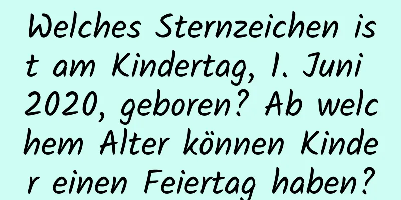 Welches Sternzeichen ist am Kindertag, 1. Juni 2020, geboren? Ab welchem ​​Alter können Kinder einen Feiertag haben?