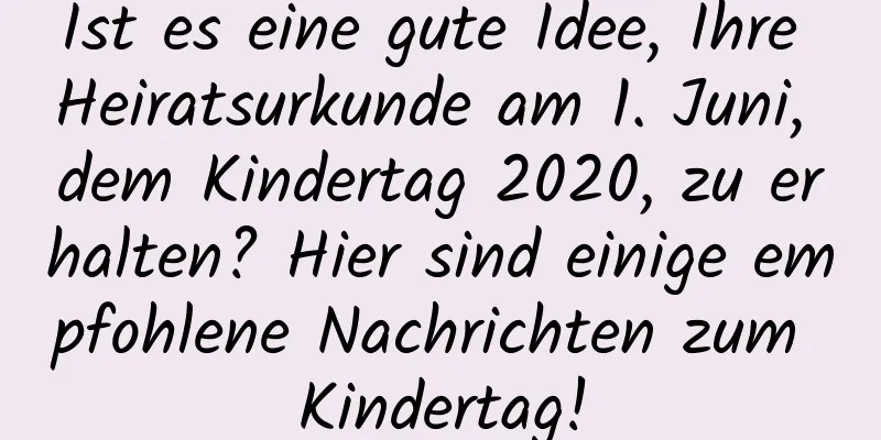 Ist es eine gute Idee, Ihre Heiratsurkunde am 1. Juni, dem Kindertag 2020, zu erhalten? Hier sind einige empfohlene Nachrichten zum Kindertag!