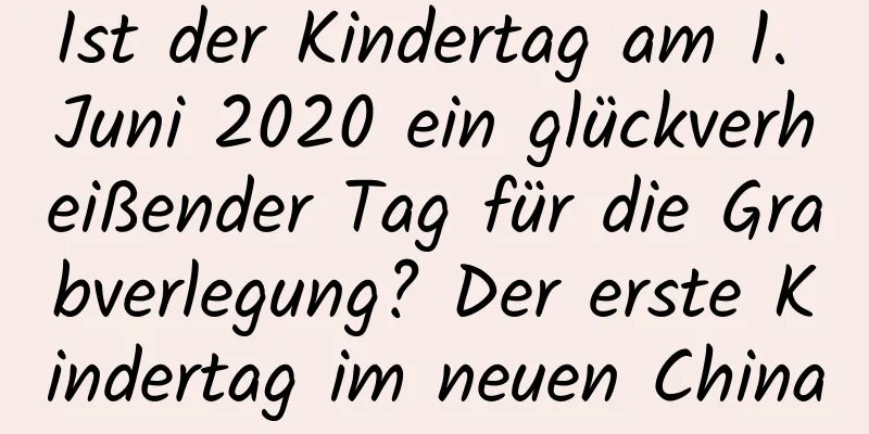 Ist der Kindertag am 1. Juni 2020 ein glückverheißender Tag für die Grabverlegung? Der erste Kindertag im neuen China