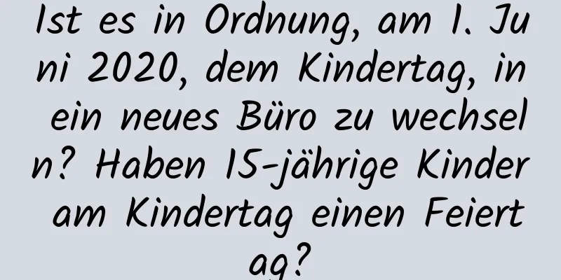 Ist es in Ordnung, am 1. Juni 2020, dem Kindertag, in ein neues Büro zu wechseln? Haben 15-jährige Kinder am Kindertag einen Feiertag?