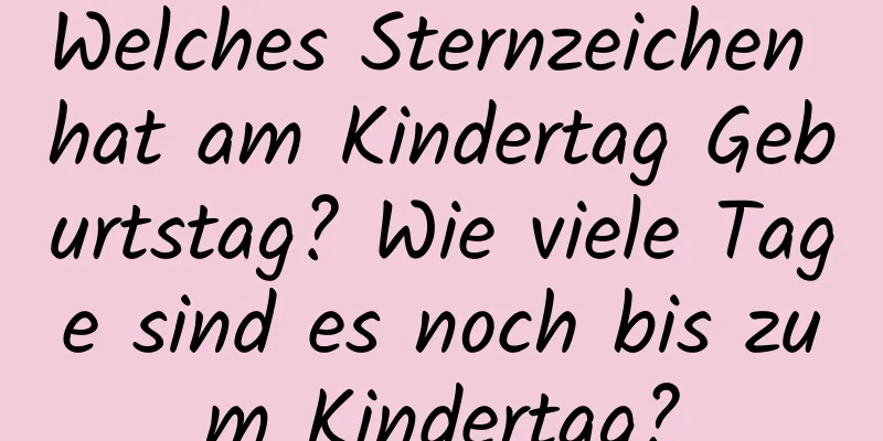 Welches Sternzeichen hat am Kindertag Geburtstag? Wie viele Tage sind es noch bis zum Kindertag?