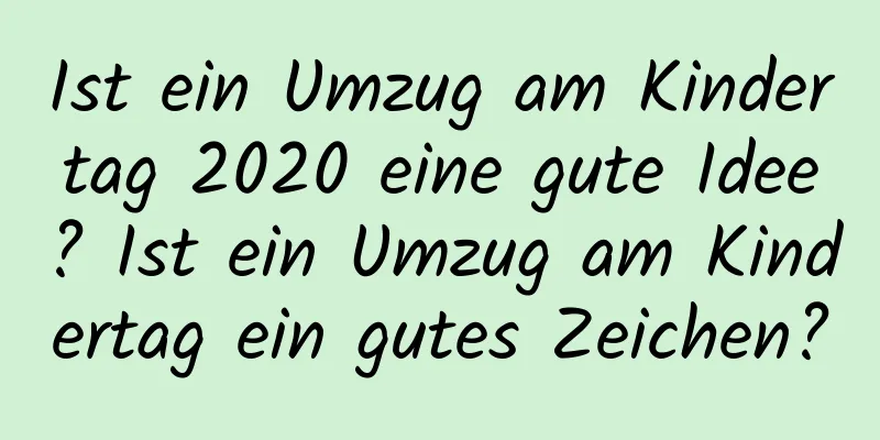 Ist ein Umzug am Kindertag 2020 eine gute Idee? Ist ein Umzug am Kindertag ein gutes Zeichen?