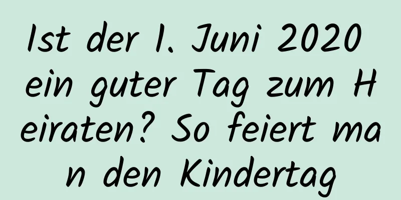 Ist der 1. Juni 2020 ein guter Tag zum Heiraten? So feiert man den Kindertag