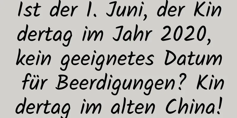 Ist der 1. Juni, der Kindertag im Jahr 2020, kein geeignetes Datum für Beerdigungen? Kindertag im alten China!