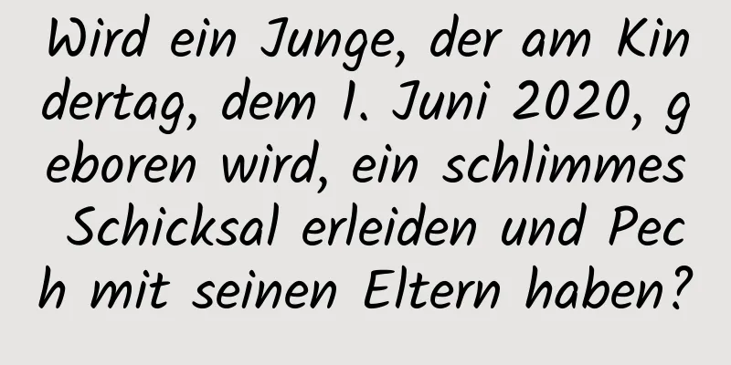 Wird ein Junge, der am Kindertag, dem 1. Juni 2020, geboren wird, ein schlimmes Schicksal erleiden und Pech mit seinen Eltern haben?