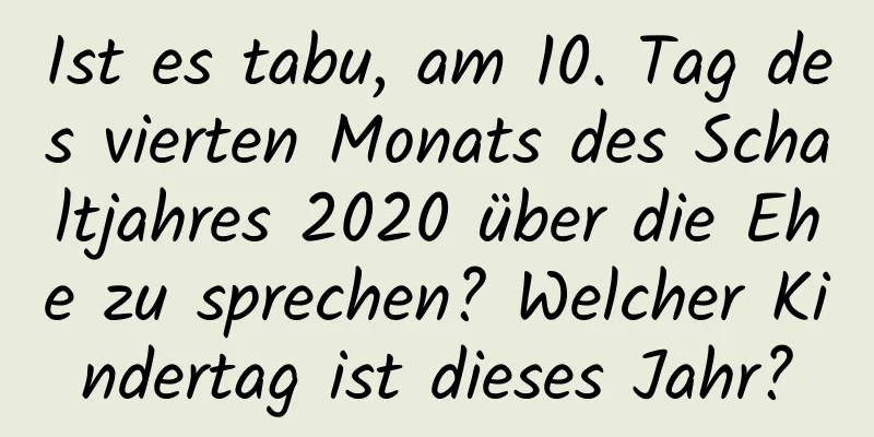 Ist es tabu, am 10. Tag des vierten Monats des Schaltjahres 2020 über die Ehe zu sprechen? Welcher Kindertag ist dieses Jahr?