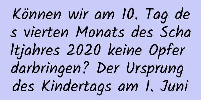 Können wir am 10. Tag des vierten Monats des Schaltjahres 2020 keine Opfer darbringen? Der Ursprung des Kindertags am 1. Juni