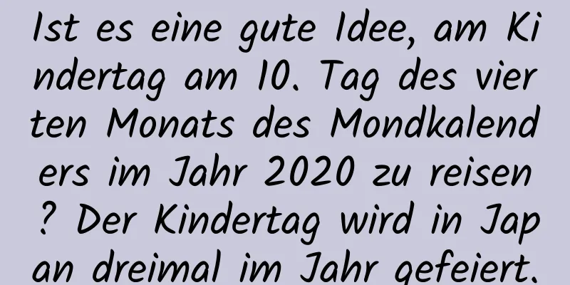 Ist es eine gute Idee, am Kindertag am 10. Tag des vierten Monats des Mondkalenders im Jahr 2020 zu reisen? Der Kindertag wird in Japan dreimal im Jahr gefeiert.