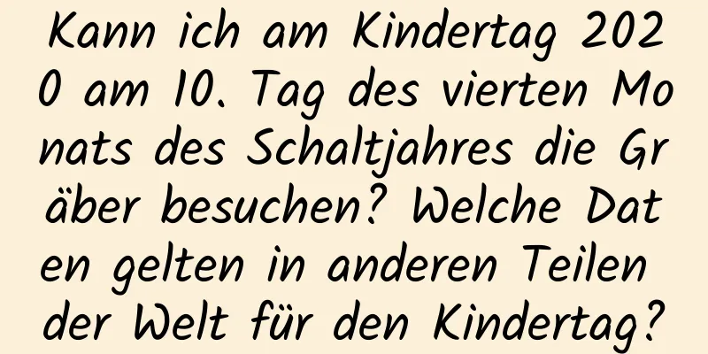 Kann ich am Kindertag 2020 am 10. Tag des vierten Monats des Schaltjahres die Gräber besuchen? Welche Daten gelten in anderen Teilen der Welt für den Kindertag?