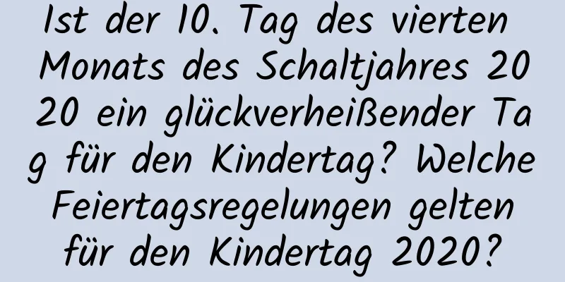 Ist der 10. Tag des vierten Monats des Schaltjahres 2020 ein glückverheißender Tag für den Kindertag? Welche Feiertagsregelungen gelten für den Kindertag 2020?