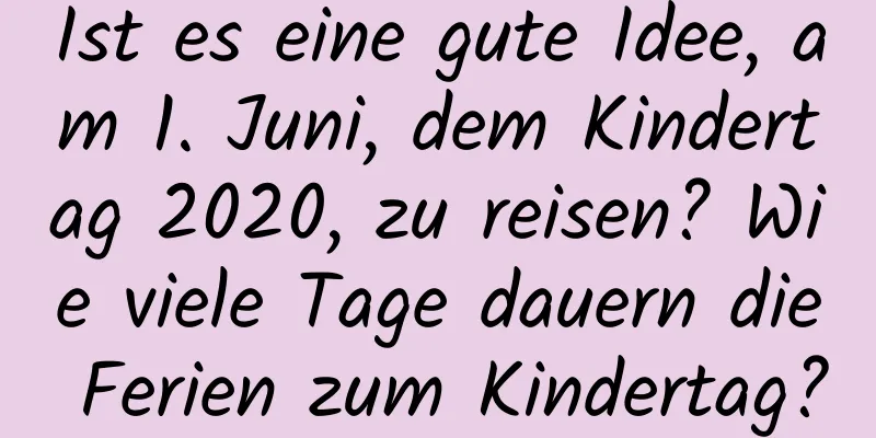 Ist es eine gute Idee, am 1. Juni, dem Kindertag 2020, zu reisen? Wie viele Tage dauern die Ferien zum Kindertag?