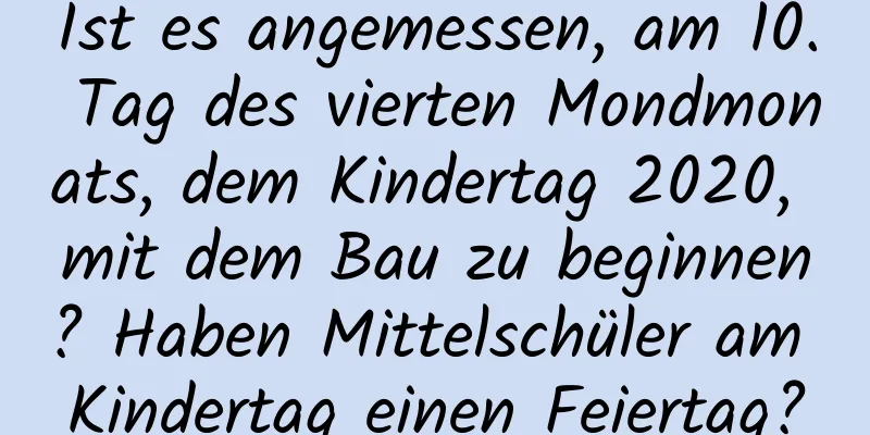 Ist es angemessen, am 10. Tag des vierten Mondmonats, dem Kindertag 2020, mit dem Bau zu beginnen? Haben Mittelschüler am Kindertag einen Feiertag?