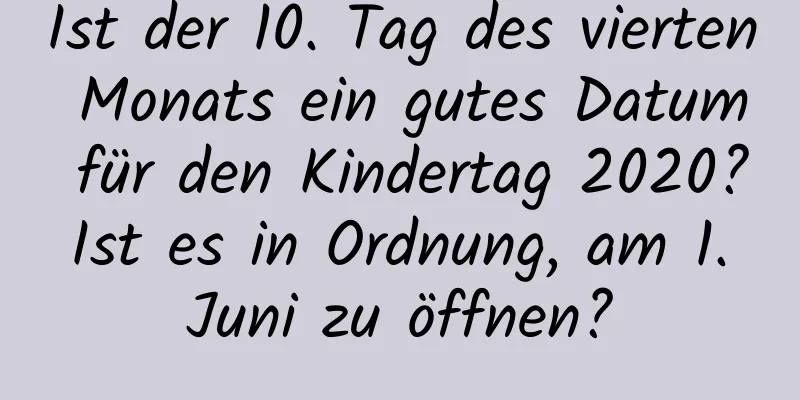 Ist der 10. Tag des vierten Monats ein gutes Datum für den Kindertag 2020? Ist es in Ordnung, am 1. Juni zu öffnen?