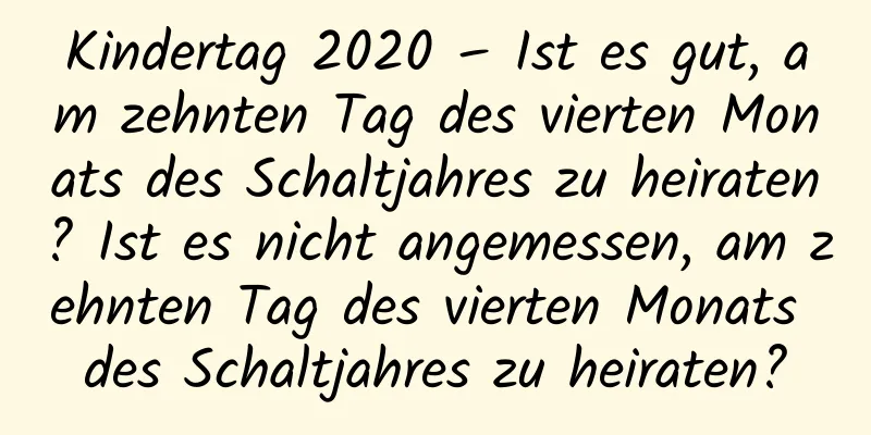 Kindertag 2020 – Ist es gut, am zehnten Tag des vierten Monats des Schaltjahres zu heiraten? Ist es nicht angemessen, am zehnten Tag des vierten Monats des Schaltjahres zu heiraten?