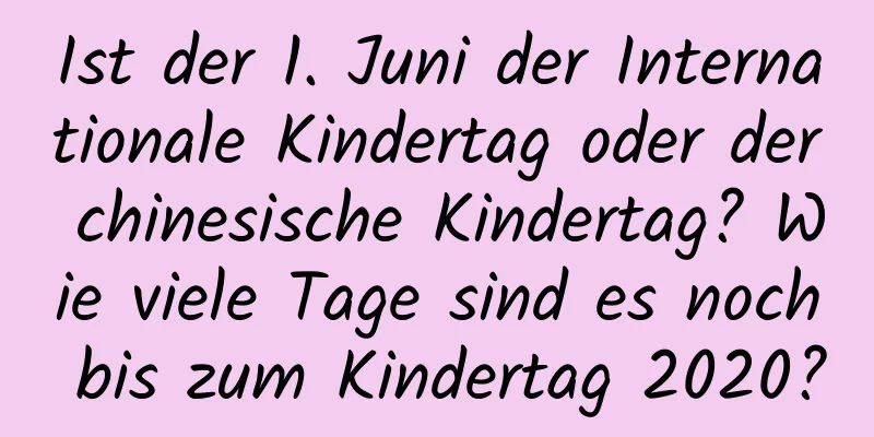 Ist der 1. Juni der Internationale Kindertag oder der chinesische Kindertag? Wie viele Tage sind es noch bis zum Kindertag 2020?