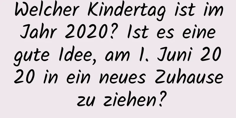 Welcher Kindertag ist im Jahr 2020? Ist es eine gute Idee, am 1. Juni 2020 in ein neues Zuhause zu ziehen?