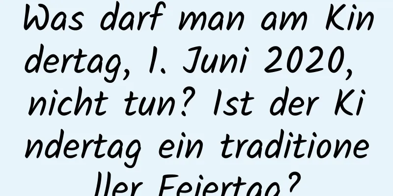 Was darf man am Kindertag, 1. Juni 2020, nicht tun? Ist der Kindertag ein traditioneller Feiertag?