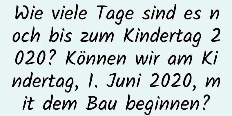 Wie viele Tage sind es noch bis zum Kindertag 2020? Können wir am Kindertag, 1. Juni 2020, mit dem Bau beginnen?