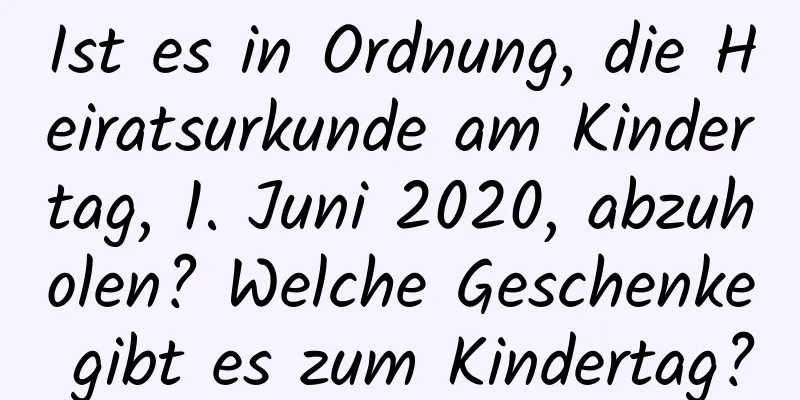 Ist es in Ordnung, die Heiratsurkunde am Kindertag, 1. Juni 2020, abzuholen? Welche Geschenke gibt es zum Kindertag?