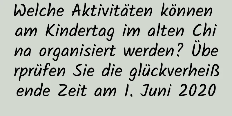 Welche Aktivitäten können am Kindertag im alten China organisiert werden? Überprüfen Sie die glückverheißende Zeit am 1. Juni 2020