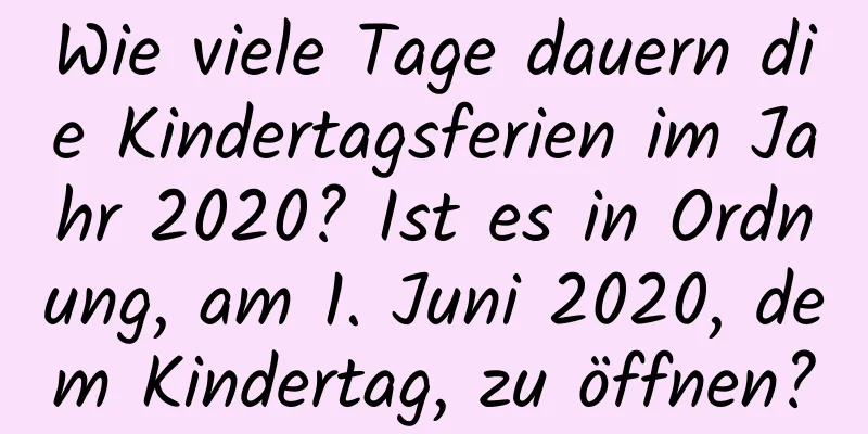 Wie viele Tage dauern die Kindertagsferien im Jahr 2020? Ist es in Ordnung, am 1. Juni 2020, dem Kindertag, zu öffnen?