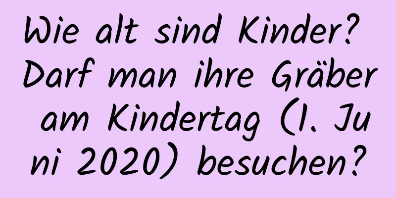 Wie alt sind Kinder? Darf man ihre Gräber am Kindertag (1. Juni 2020) besuchen?