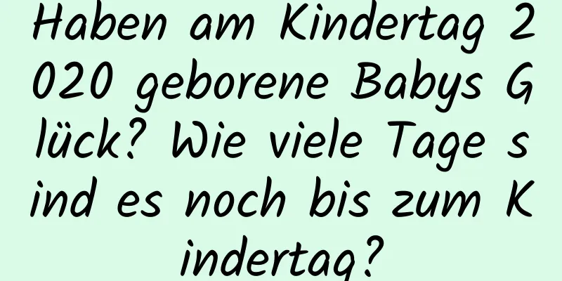 Haben am Kindertag 2020 geborene Babys Glück? Wie viele Tage sind es noch bis zum Kindertag?