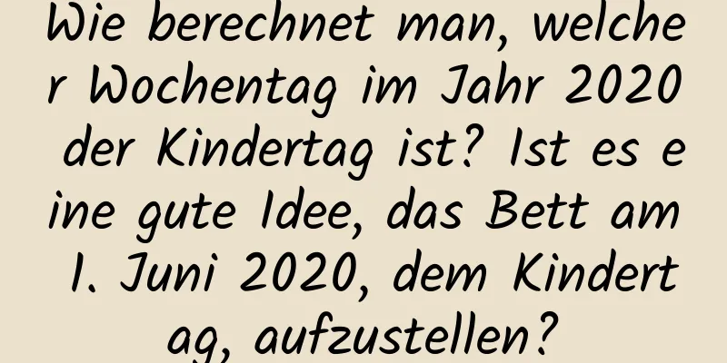 Wie berechnet man, welcher Wochentag im Jahr 2020 der Kindertag ist? Ist es eine gute Idee, das Bett am 1. Juni 2020, dem Kindertag, aufzustellen?