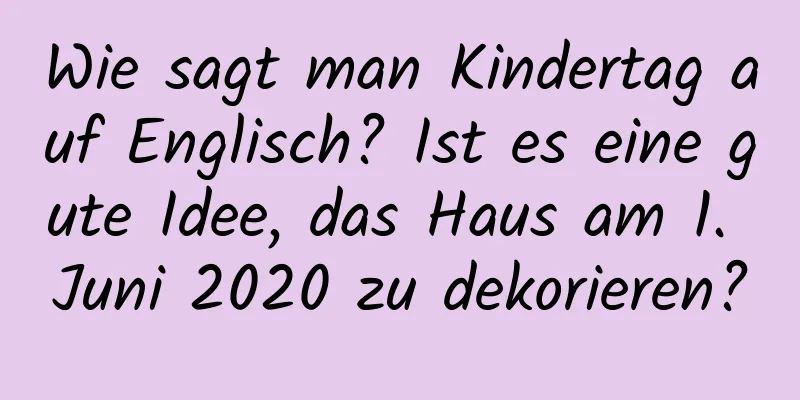 Wie sagt man Kindertag auf Englisch? Ist es eine gute Idee, das Haus am 1. Juni 2020 zu dekorieren?